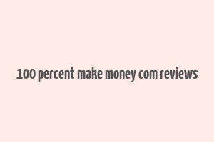 100 percent make money com reviews