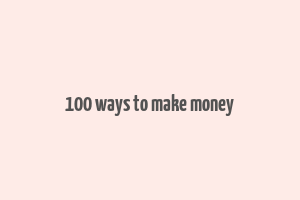 100 ways to make money