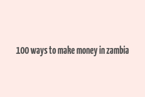 100 ways to make money in zambia