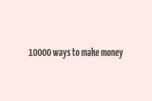 10000 ways to make money