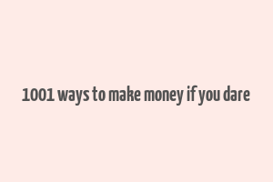 1001 ways to make money if you dare