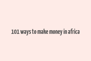 101 ways to make money in africa