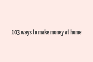 103 ways to make money at home