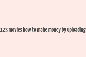 123 movies how to make money by uploading