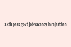 12th pass govt job vacancy in rajasthan