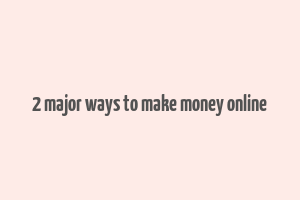 2 major ways to make money online