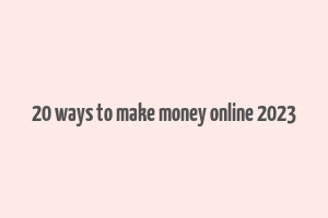 20 ways to make money online 2023