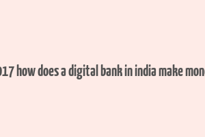 2017 how does a digital bank in india make money