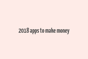 2018 apps to make money