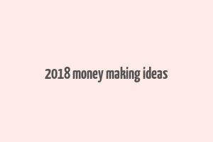 2018 money making ideas