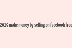 2019 make money by selling on facebook free