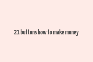 21 buttons how to make money