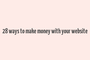 28 ways to make money with your website