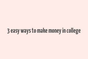 3 easy ways to make money in college