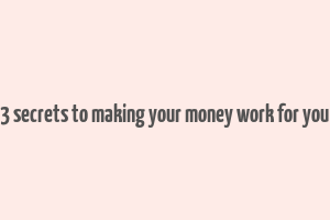 3 secrets to making your money work for you