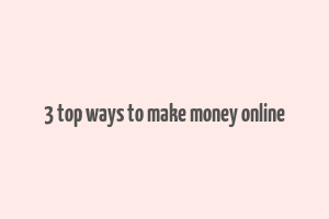 3 top ways to make money online