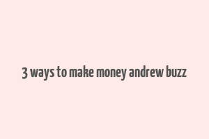 3 ways to make money andrew buzz