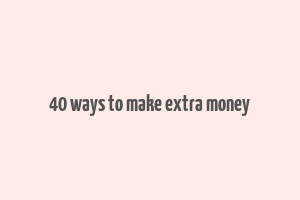 40 ways to make extra money