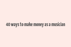 40 ways to make money as a musician