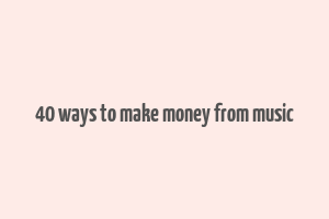 40 ways to make money from music