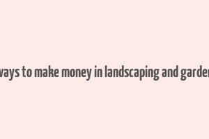 40 ways to make money in landscaping and gardening