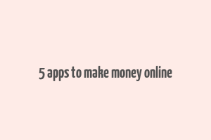 5 apps to make money online