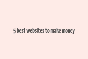 5 best websites to make money