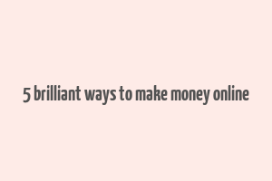 5 brilliant ways to make money online