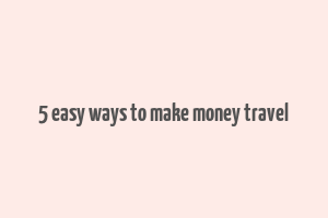 5 easy ways to make money travel