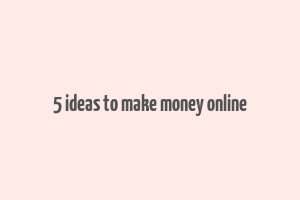 5 ideas to make money online