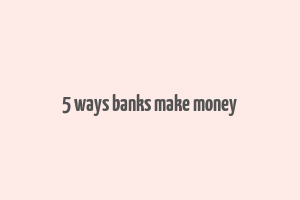 5 ways banks make money