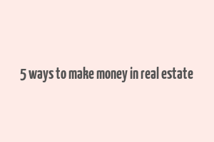 5 ways to make money in real estate