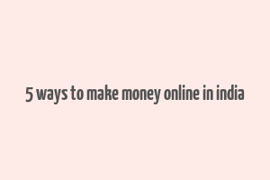 5 ways to make money online in india