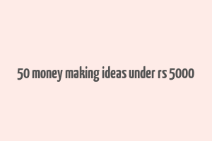 50 money making ideas under rs 5000