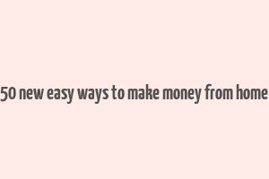 50 new easy ways to make money from home