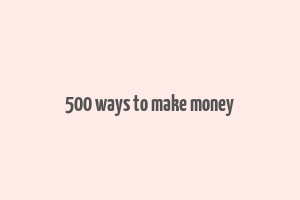 500 ways to make money