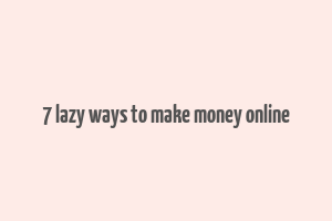 7 lazy ways to make money online