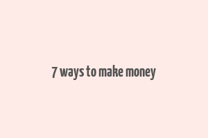 7 ways to make money