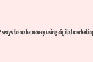 7 ways to make money using digital marketing