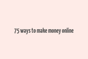 75 ways to make money online