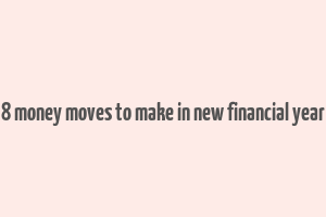 8 money moves to make in new financial year