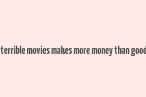 8 times terrible movies makes more money than good movies