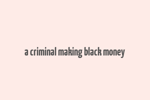 a criminal making black money