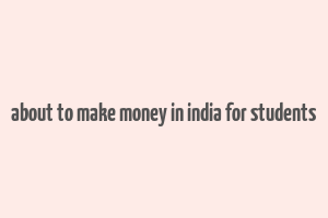 about to make money in india for students