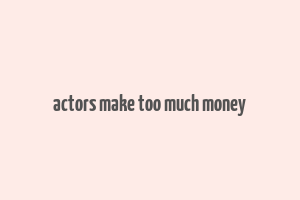 actors make too much money