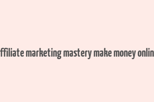 affiliate marketing mastery make money online