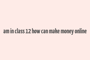 am in class 12 how can make money online