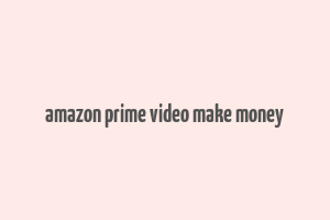 amazon prime video make money