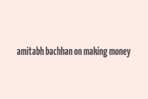 amitabh bachhan on making money