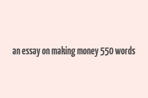 an essay on making money 550 words